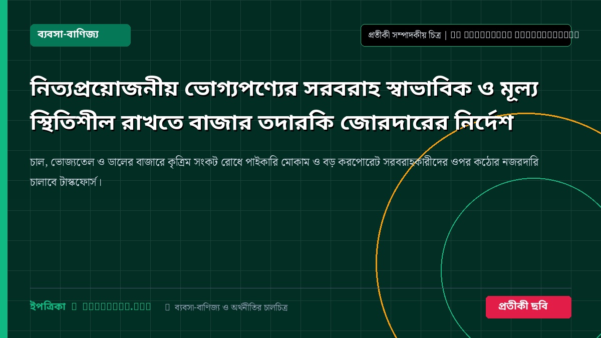 নিত্যপ্রয়োজনীয় ভোগ্যপণ্যের সরবরাহ স্বাভাবিক ও মূল্য স্থিতিশীল রাখতে বাজার তদারকি জোরদারের নির্দেশ