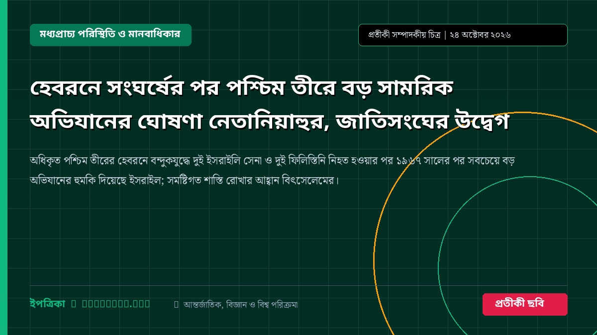 হেবরনে সংঘর্ষের পর পশ্চিম তীরে বড় সামরিক অভিযানের ঘোষণা নেতানিয়াহুর, জাতিসংঘের উদ্বেগ