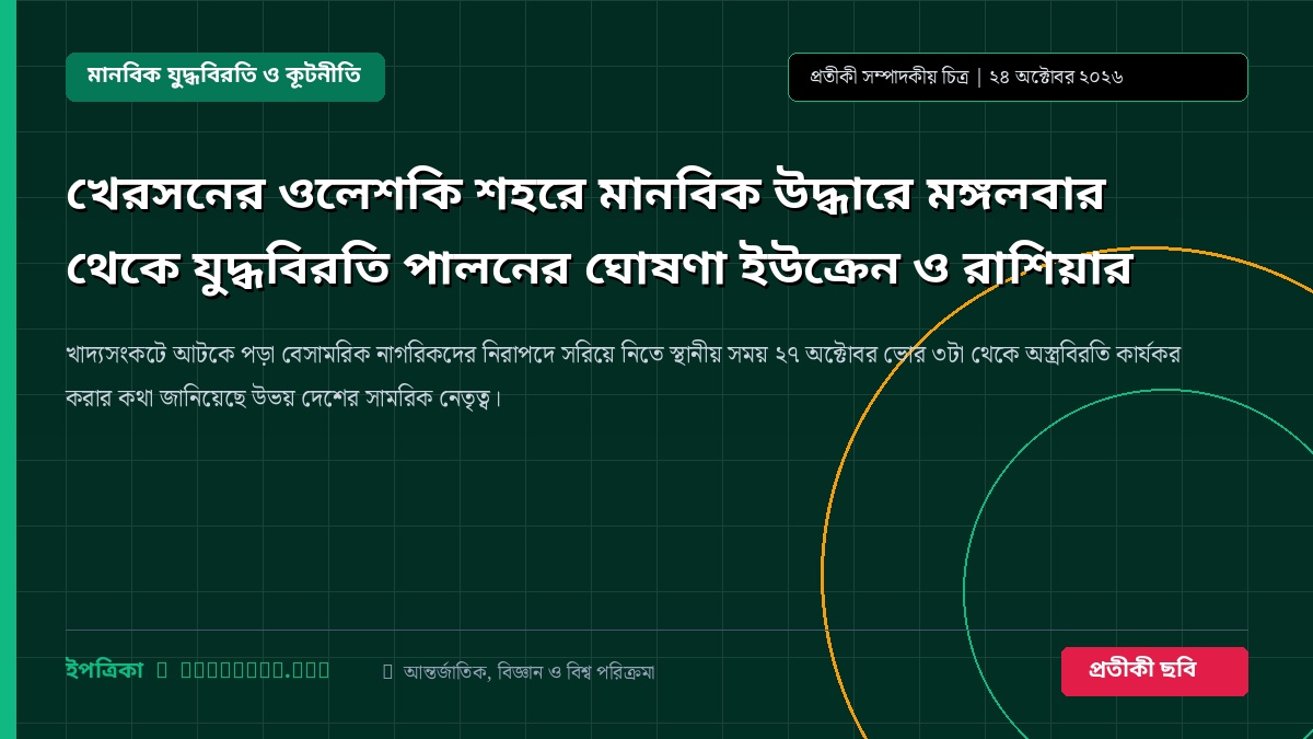 খেরসনের ওলেশকি শহরে মানবিক উদ্ধারে মঙ্গলবার থেকে যুদ্ধবিরতি পালনের ঘোষণা ইউক্রেন ও রাশিয়ার
